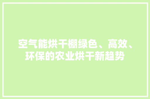 空气能烘干棚绿色、高效、环保的农业烘干新趋势 旧房改造