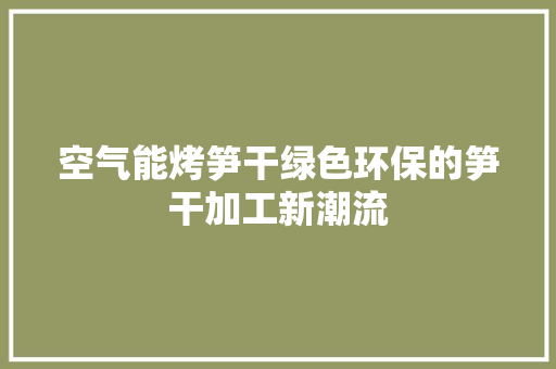空气能烤笋干绿色环保的笋干加工新潮流 家电维护