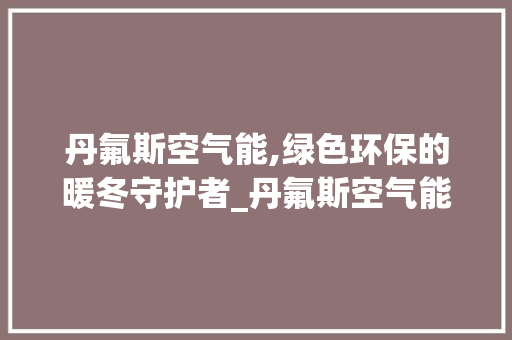 丹氟斯空气能,绿色环保的暖冬守护者_丹氟斯空气能 丹氟斯空气能,绿色环保的暖冬守护者_丹氟斯空气能 翻新改色