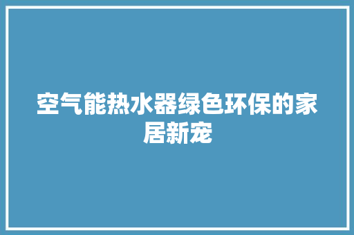 空气能热水器绿色环保的家居新宠 家居维修