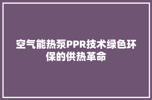 空气能热泵PPR技术绿色环保的供热革命 局部翻新