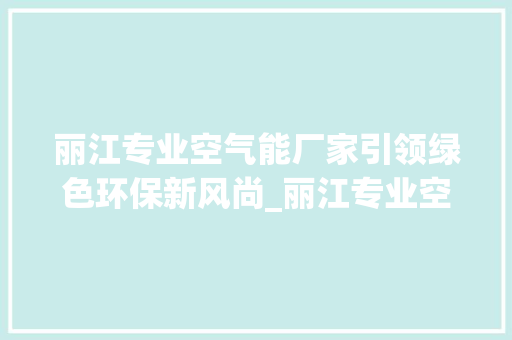 丽江专业空气能厂家引领绿色环保新风尚_丽江专业空气能厂家 丽江专业空气能厂家引领绿色环保新风尚_丽江专业空气能厂家 家电维护
