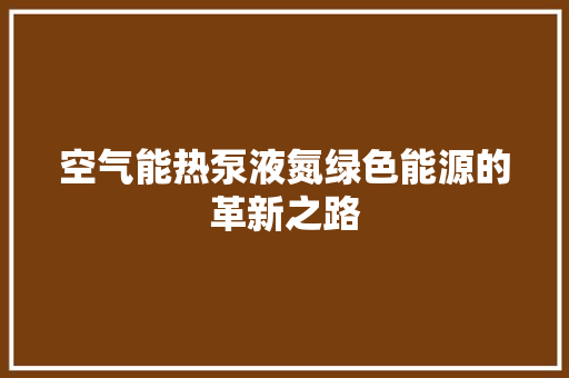 空气能热泵液氮绿色能源的革新之路 翻新改色