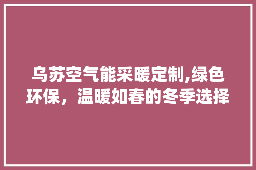 乌苏空气能采暖定制,绿色环保,温暖如春的冬季选择_乌苏空气能采暖定制 贴膜 乌苏空气能采暖定制,绿色环保,温暖如春的冬季选择_乌苏空气能采暖定制 乌苏空气能采暖定制,绿色环保,温暖如春的冬季选择_乌苏空气能采暖定制 贴膜
