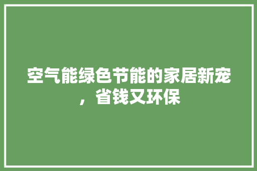 空气能绿色节能的家居新宠，省钱又环保 旧房改造