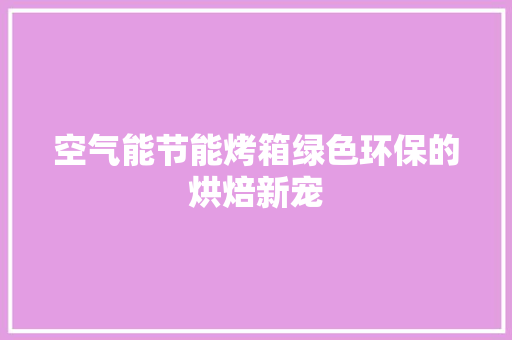 空气能节能烤箱绿色环保的烘焙新宠 龙头管件