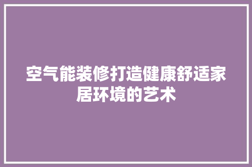 空气能装修打造健康舒适家居环境的艺术 家居维修