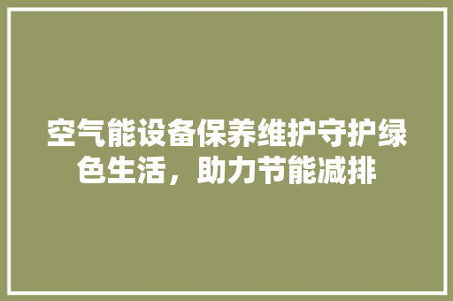 空气能设备保养维护守护绿色生活，助力节能减排 贴膜