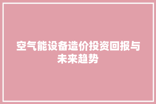 空气能设备造价投资回报与未来趋势 贴膜 空气能设备造价投资回报与未来趋势 贴膜