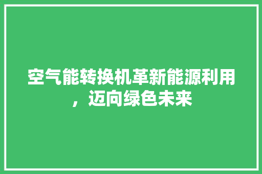 空气能转换机革新能源利用，迈向绿色未来 家电维护