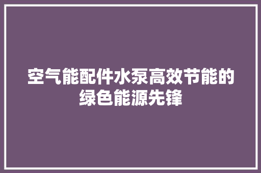 空气能配件水泵高效节能的绿色能源先锋 家具修理