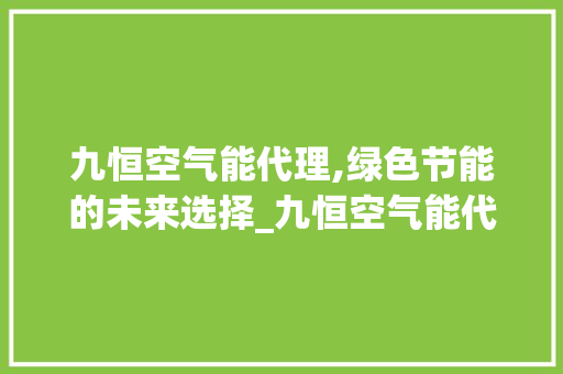 九恒空气能代理,绿色节能的未来选择_九恒空气能代理 九恒空气能代理,绿色节能的未来选择_九恒空气能代理 家居维修
