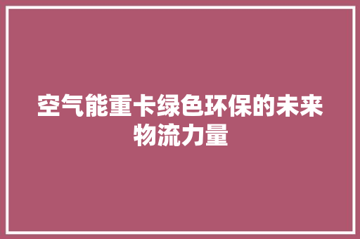 空气能重卡绿色环保的未来物流力量 装修设计