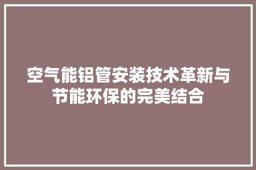 空气能铝管安装技术革新与节能环保的完美结合 清洁保养