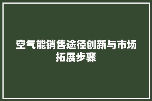 空气能销售途径创新与市场拓展步骤 水电维修