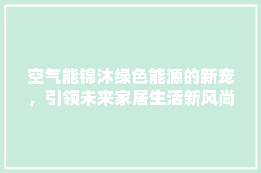 空气能锦沐绿色能源的新宠，引领未来家居生活新风尚 家具修理