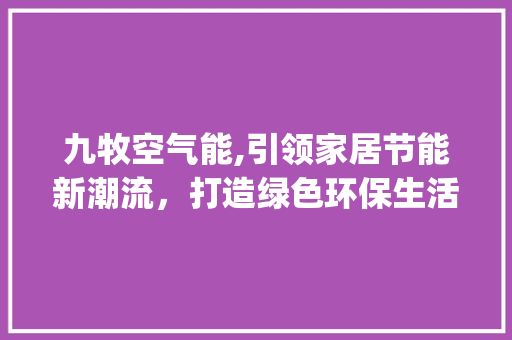 九牧空气能,引领家居节能新潮流，打造绿色环保生活新境界_九牧空气能咋样 九牧空气能,引领家居节能新潮流，打造绿色环保生活新境界_九牧空气能咋样 热水器