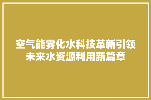 空气能雾化水科技革新引领未来水资源利用新篇章 洁具维修