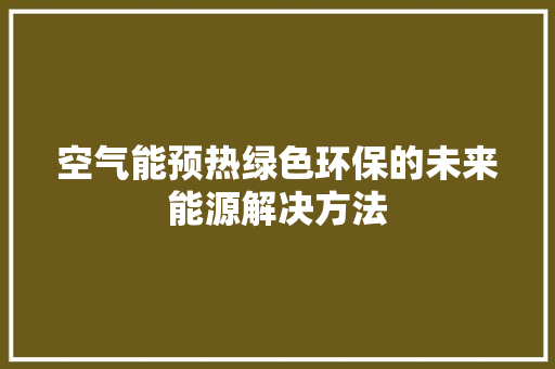 空气能预热绿色环保的未来能源解决方法 家居维修