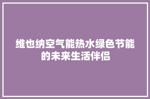 维也纳空气能热水绿色节能的未来生活伴侣 家具修理