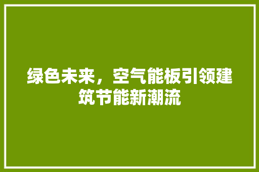 绿色未来，空气能板引领建筑节能新潮流 家电维护