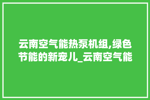 云南空气能热泵机组,绿色节能的新宠儿_云南空气能热泵机组 云南空气能热泵机组,绿色节能的新宠儿_云南空气能热泵机组 翻新改色