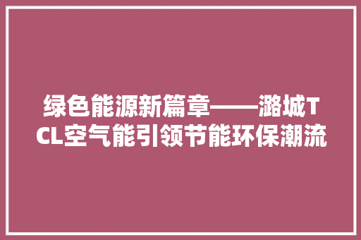 绿色能源新篇章——潞城TCL空气能引领节能环保潮流 装修设计