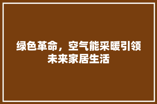 绿色革命，空气能采暖引领未来家居生活 家电维护