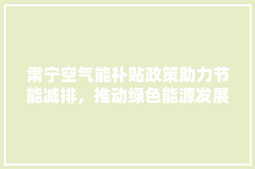 肃宁空气能补贴政策助力节能减排，推动绿色能源发展 水电维修