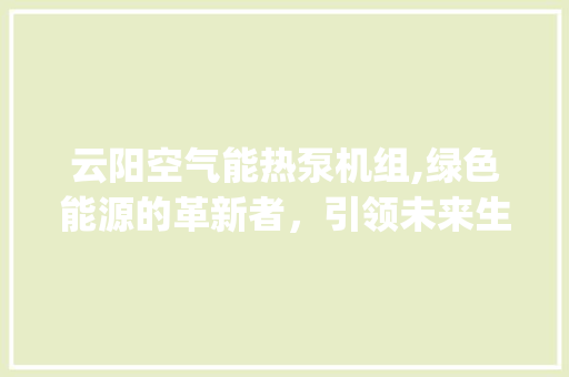 云阳空气能热泵机组,绿色能源的革新者，引领未来生活新潮流_云阳空气能热泵机组 云阳空气能热泵机组,绿色能源的革新者，引领未来生活新潮流_云阳空气能热泵机组 水电维修