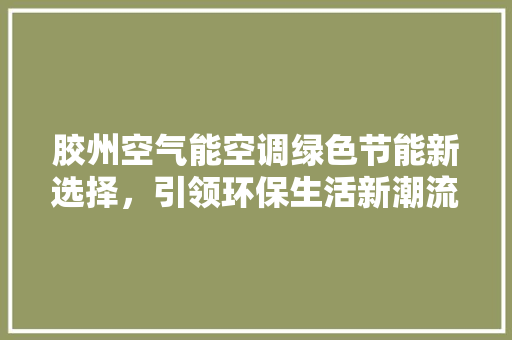 胶州空气能空调绿色节能新选择，引领环保生活新潮流 水电维修