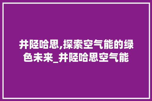 井陉哈思,探索空气能的绿色未来_井陉哈思空气能 井陉哈思,探索空气能的绿色未来_井陉哈思空气能 灯具安装