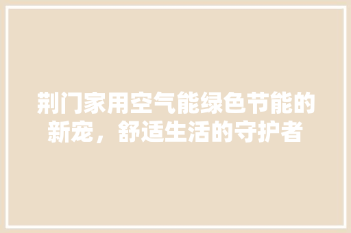 荆门家用空气能绿色节能的新宠，舒适生活的守护者 旧房改造