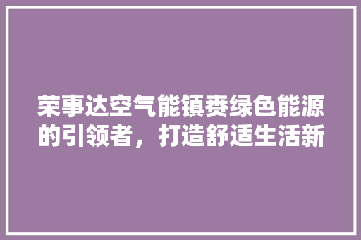 荣事达空气能镇赉绿色能源的引领者，打造舒适生活新篇章 家电维护