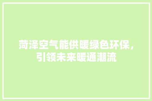 菏泽空气能供暖绿色环保，引领未来暖通潮流 旧房改造