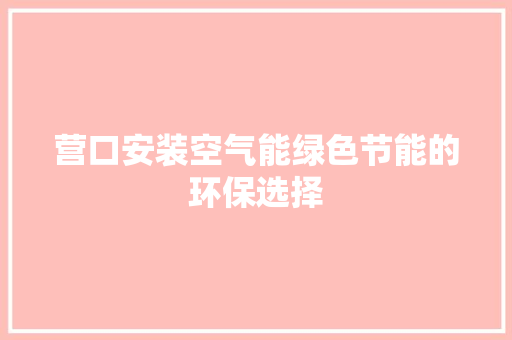 营口安装空气能绿色节能的环保选择 清洁保养