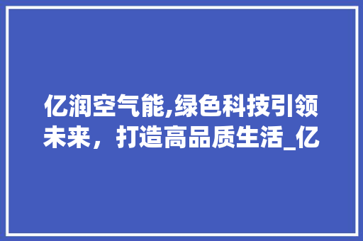 亿润空气能,绿色科技引领未来，打造高品质生活_亿润空气能铭牌 亿润空气能,绿色科技引领未来，打造高品质生活_亿润空气能铭牌 旧房改造