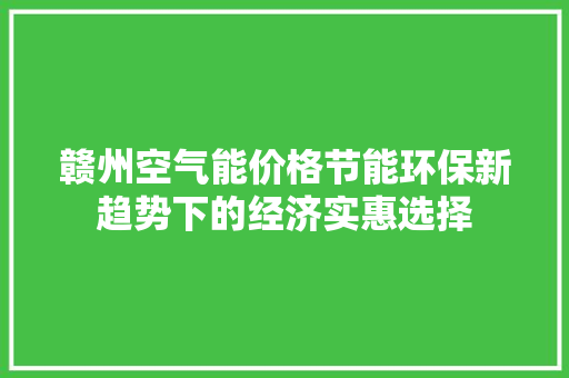 赣州空气能价格节能环保新趋势下的经济实惠选择 家居维修
