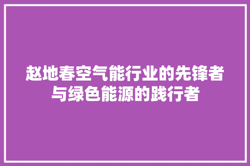 赵地春空气能行业的先锋者与绿色能源的践行者 家具修理