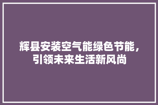 辉县安装空气能绿色节能，引领未来生活新风尚 空调