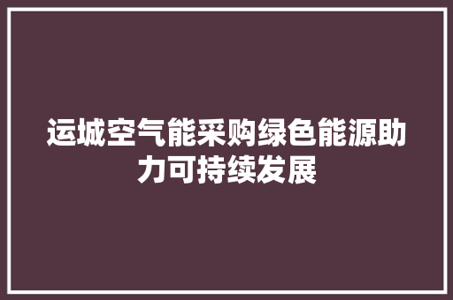运城空气能采购绿色能源助力可持续发展 翻新改色