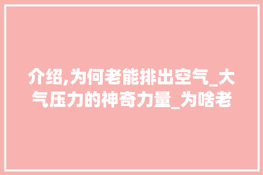 介绍,为何老能排出空气_大气压力的神奇力量_为啥老能排出空气 介绍,为何老能排出空气_大气压力的神奇力量_为啥老能排出空气 空调