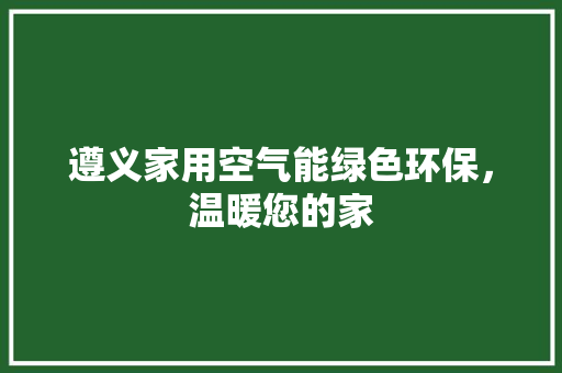 遵义家用空气能绿色环保，温暖您的家 装修设计