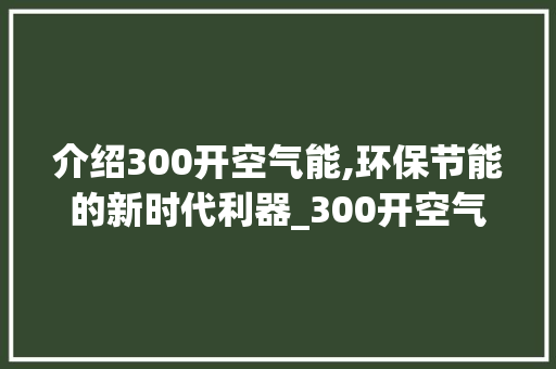 介绍300开空气能,环保节能的新时代利器_300开空气能多高 介绍300开空气能,环保节能的新时代利器_300开空气能多高 局部翻新