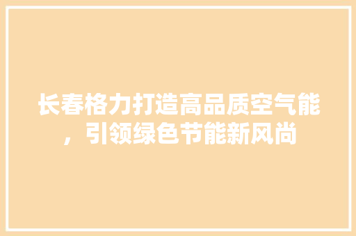 长春格力打造高品质空气能，引领绿色节能新风尚 装修设计