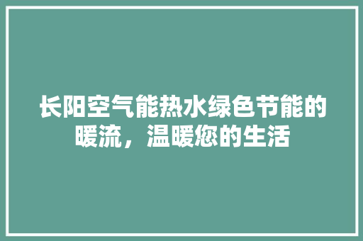 长阳空气能热水绿色节能的暖流，温暖您的生活 局部翻新