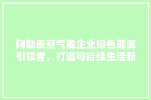阿勒泰空气能企业绿色能源引领者，打造可持续生活新篇章 龙头管件