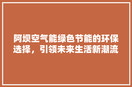 阿坝空气能绿色节能的环保选择，引领未来生活新潮流 空调