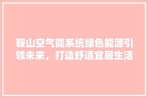 鞍山空气能系统绿色能源引领未来，打造舒适宜居生活 家电维护