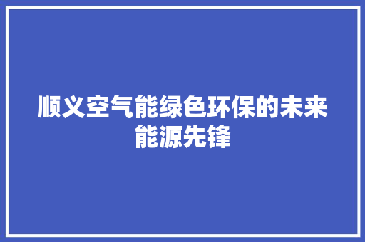 顺义空气能绿色环保的未来能源先锋 装修设计